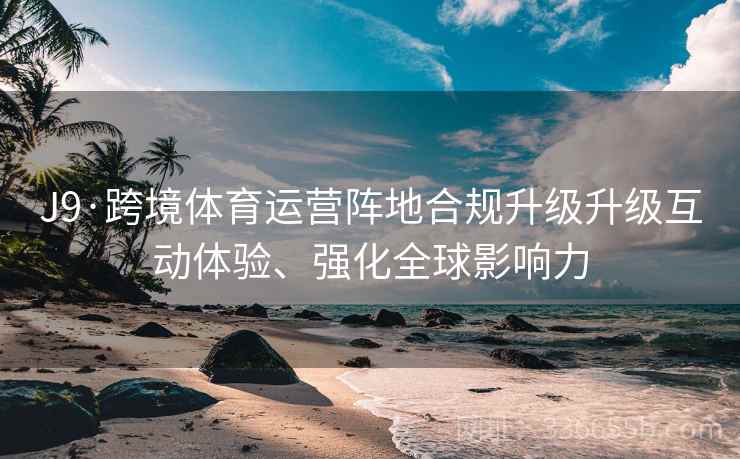 J9·跨境体育运营阵地合规升级升级互动体验、强化全球影响力