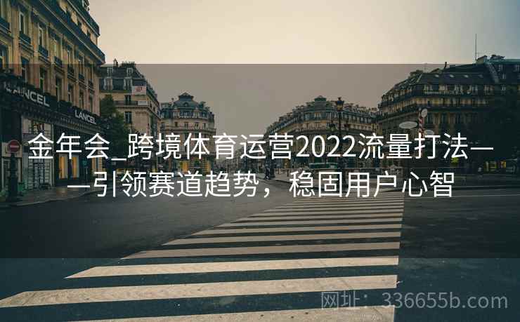 金年会_跨境体育运营2022流量打法——引领赛道趋势，稳固用户心智