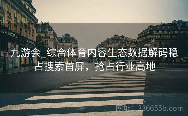 九游会_综合体育内容生态数据解码稳占搜索首屏，抢占行业高地