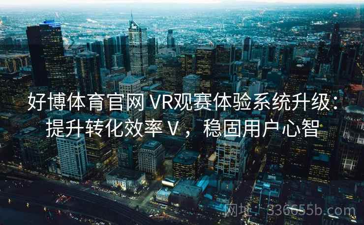 好博体育官网 VR观赛体验系统升级：提升转化效率Ⅴ，稳固用户心智