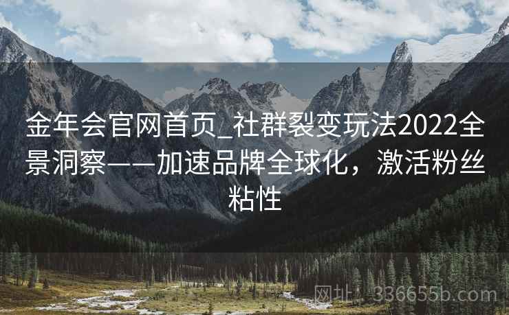 金年会官网首页_社群裂变玩法2022全景洞察——加速品牌全球化，激活粉丝粘性
