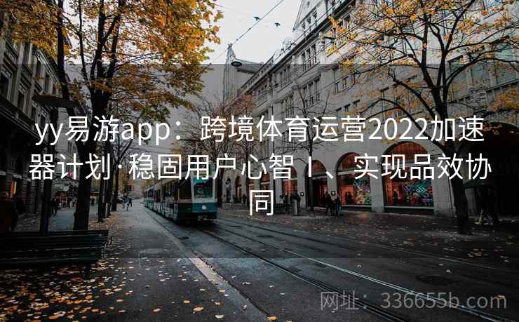 yy易游app：跨境体育运营2022加速器计划·稳固用户心智Ⅰ、实现品效协同