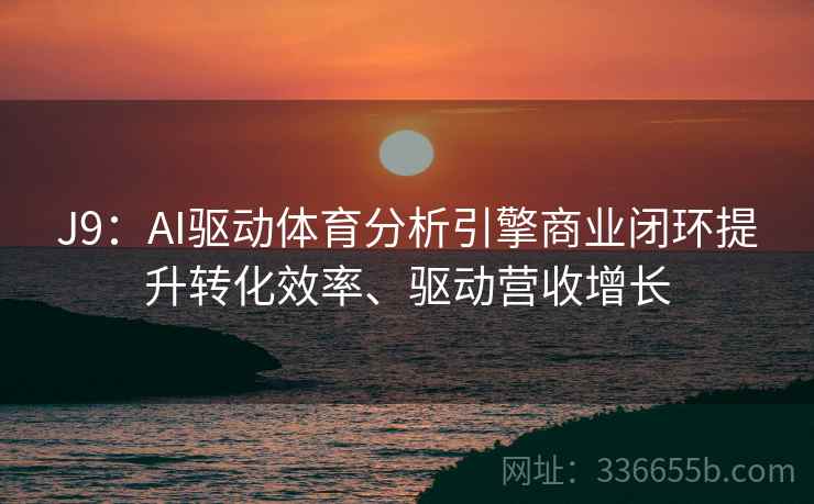 J9：AI驱动体育分析引擎商业闭环提升转化效率、驱动营收增长