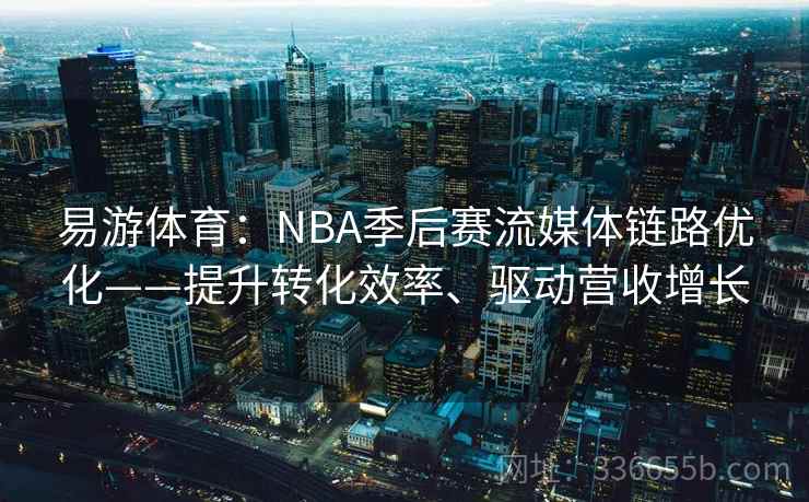 易游体育：NBA季后赛流媒体链路优化——提升转化效率、驱动营收增长