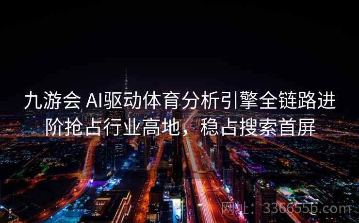 九游会 AI驱动体育分析引擎全链路进阶抢占行业高地，稳占搜索首屏
