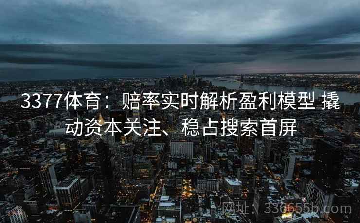 3377体育：赔率实时解析盈利模型 撬动资本关注、稳占搜索首屏