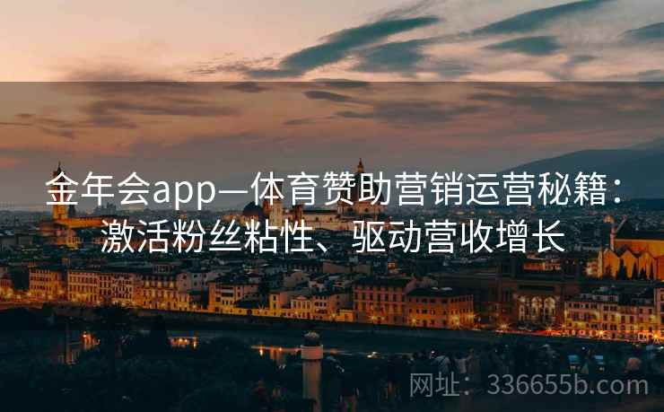 金年会app—体育赞助营销运营秘籍：激活粉丝粘性、驱动营收增长