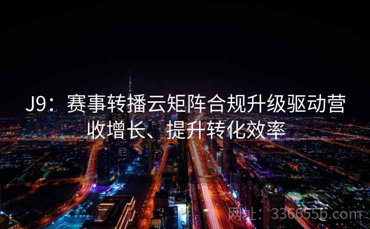 J9：赛事转播云矩阵合规升级驱动营收增长、提升转化效率