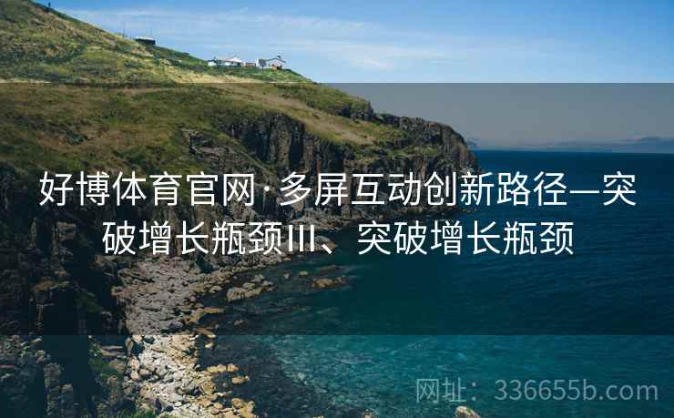 好博体育官网·多屏互动创新路径—突破增长瓶颈Ⅲ、突破增长瓶颈