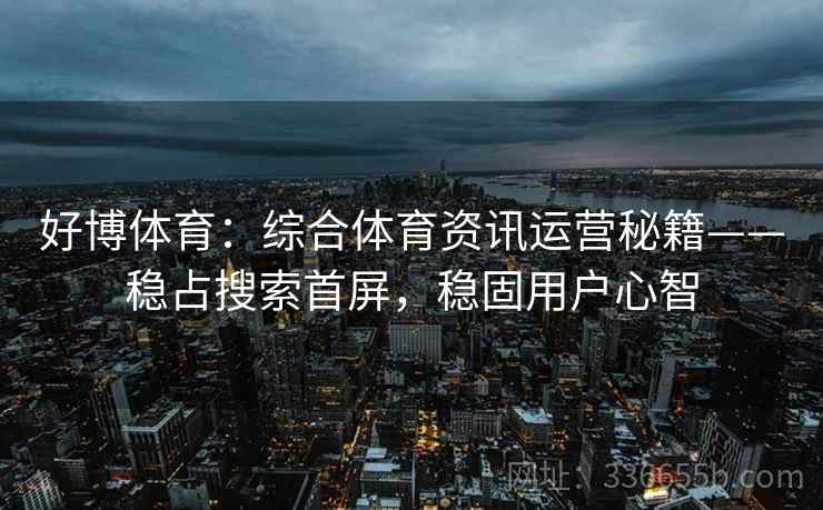 好博体育：综合体育资讯运营秘籍——稳占搜索首屏，稳固用户心智