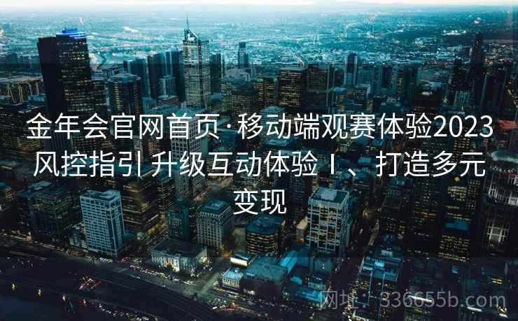 金年会官网首页·移动端观赛体验2023风控指引 升级互动体验Ⅰ、打造多元变现