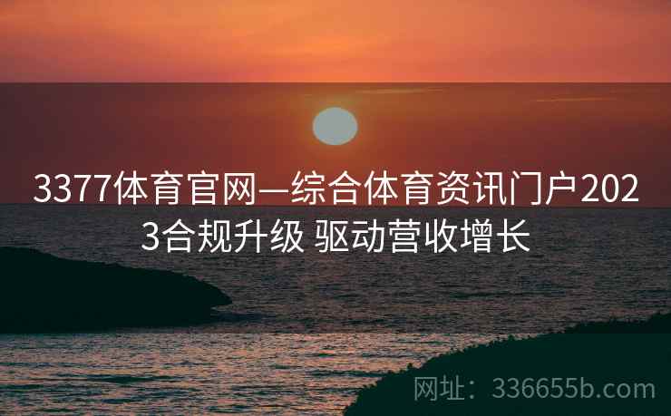 3377体育官网—综合体育资讯门户2023合规升级 驱动营收增长