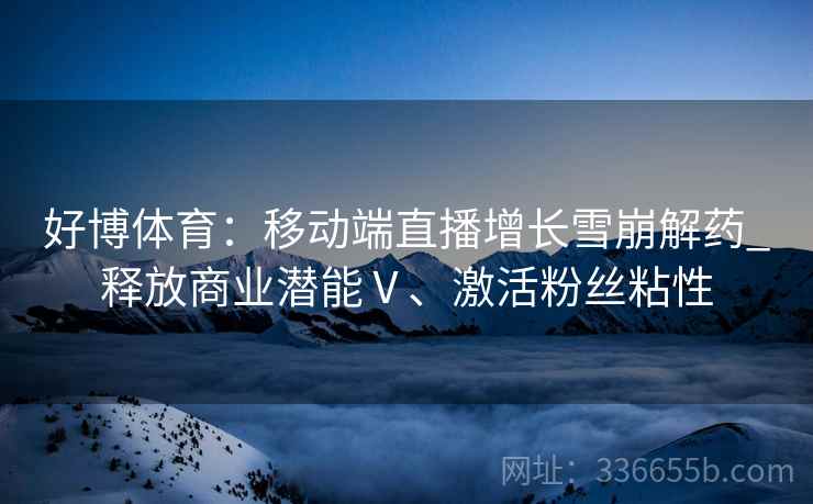 好博体育：移动端直播增长雪崩解药_释放商业潜能Ⅴ、激活粉丝粘性