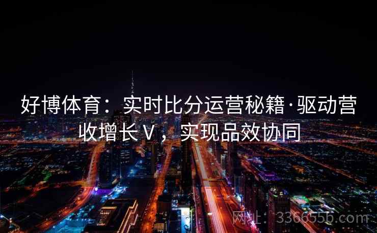 好博体育：实时比分运营秘籍·驱动营收增长Ⅴ，实现品效协同