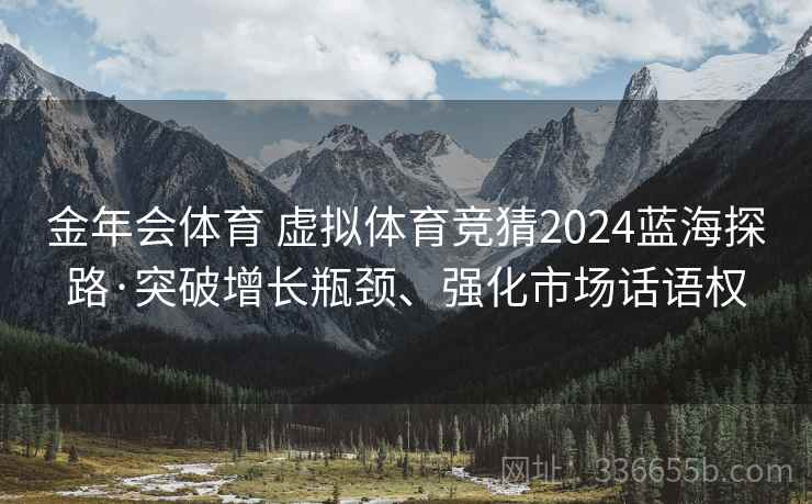 金年会体育 虚拟体育竞猜2024蓝海探路·突破增长瓶颈、强化市场话语权