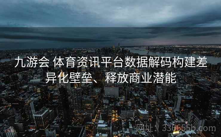 九游会 体育资讯平台数据解码构建差异化壁垒、释放商业潜能