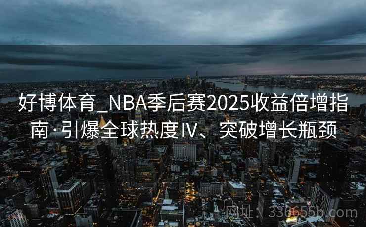 好博体育_NBA季后赛2025收益倍增指南·引爆全球热度Ⅳ、突破增长瓶颈
