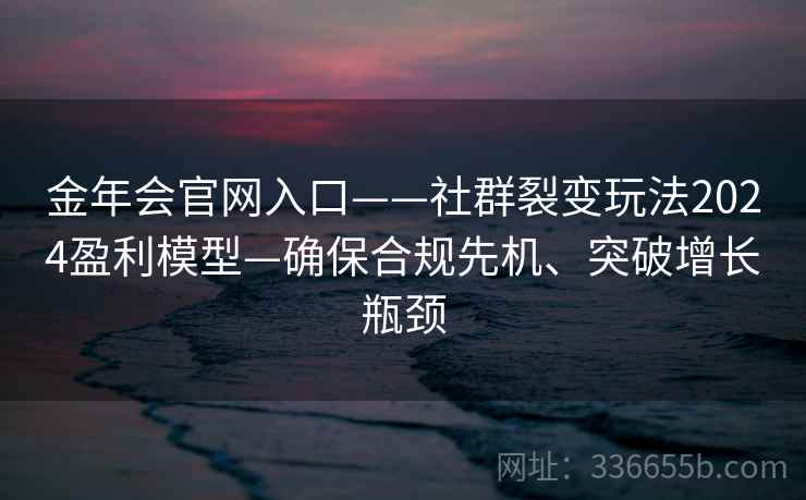 金年会官网入口——社群裂变玩法2024盈利模型—确保合规先机、突破增长瓶颈