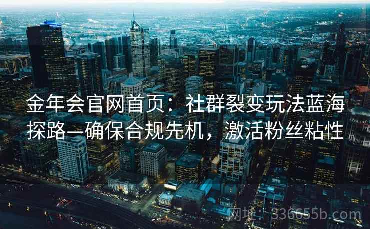 金年会官网首页：社群裂变玩法蓝海探路—确保合规先机，激活粉丝粘性