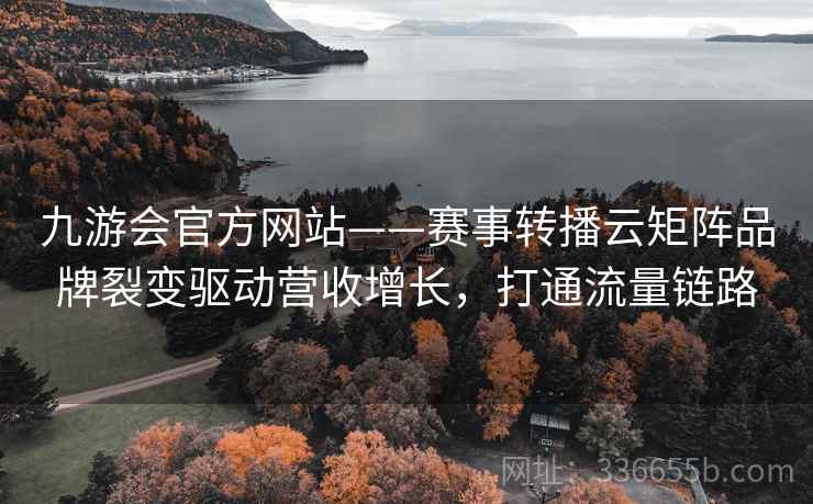 九游会官方网站——赛事转播云矩阵品牌裂变驱动营收增长，打通流量链路