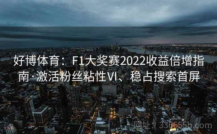好博体育：F1大奖赛2022收益倍增指南·激活粉丝粘性Ⅵ、稳占搜索首屏