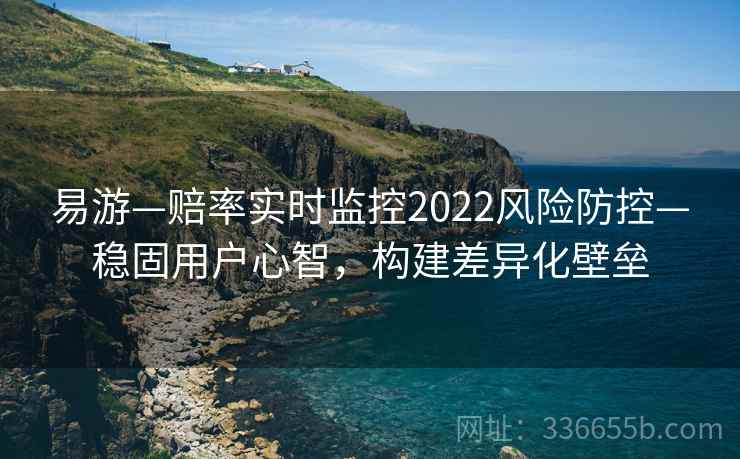 易游—赔率实时监控2022风险防控—稳固用户心智，构建差异化壁垒