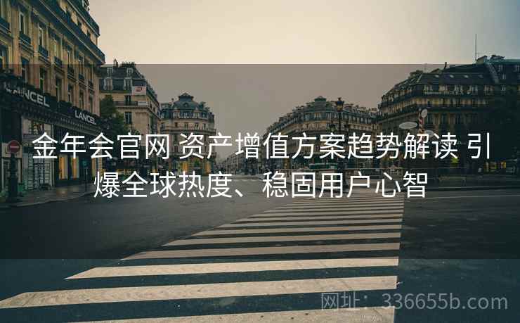 金年会官网 资产增值方案趋势解读 引爆全球热度、稳固用户心智