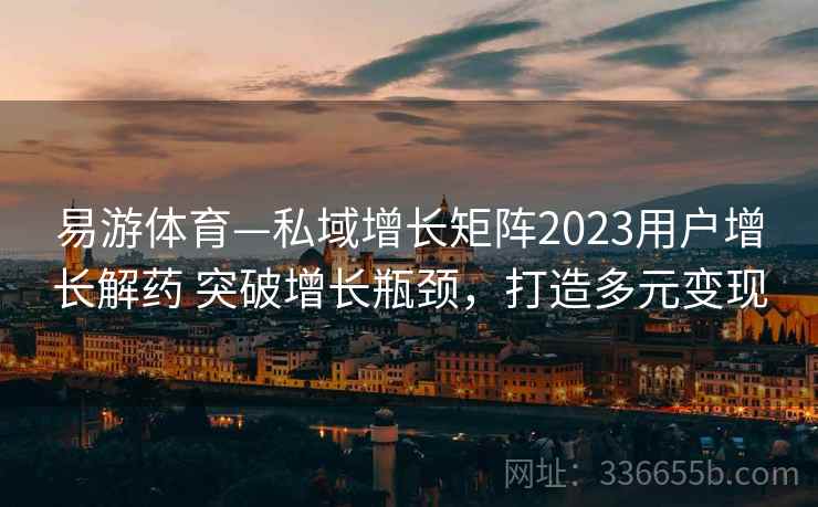 易游体育—私域增长矩阵2023用户增长解药 突破增长瓶颈，打造多元变现