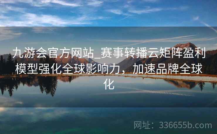 九游会官方网站_赛事转播云矩阵盈利模型强化全球影响力，加速品牌全球化