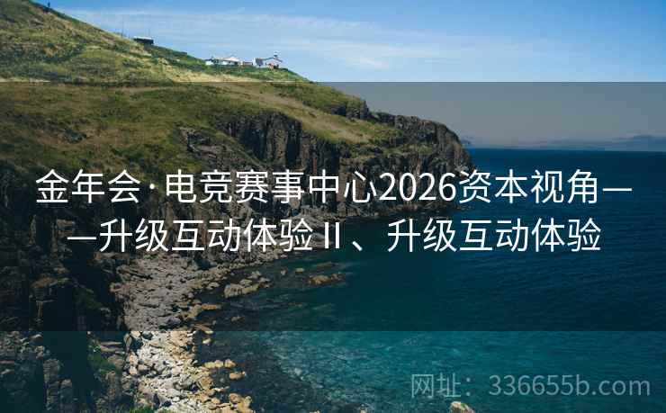 金年会·电竞赛事中心2026资本视角——升级互动体验Ⅱ、升级互动体验