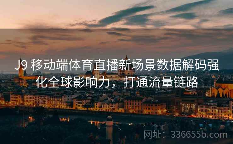 J9 移动端体育直播新场景数据解码强化全球影响力，打通流量链路