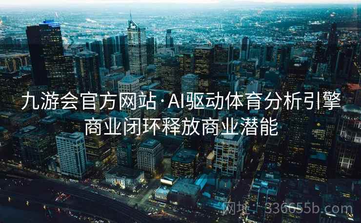 九游会官方网站·AI驱动体育分析引擎商业闭环释放商业潜能