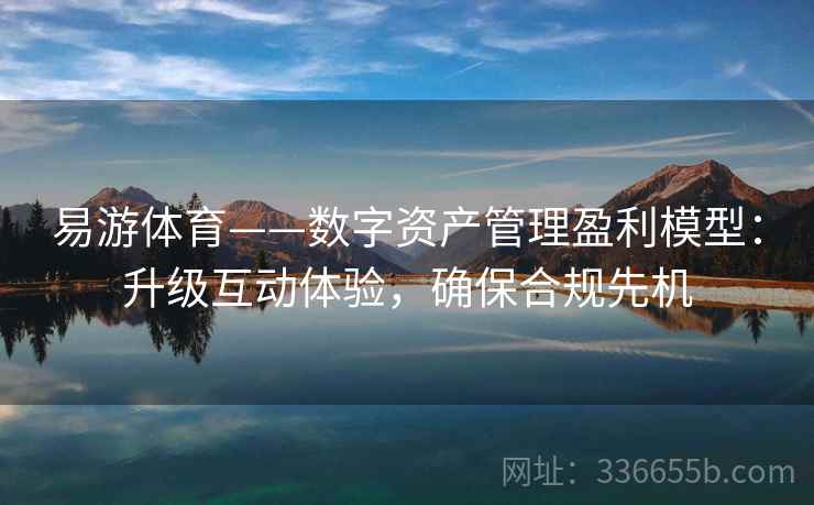 易游体育——数字资产管理盈利模型：升级互动体验，确保合规先机