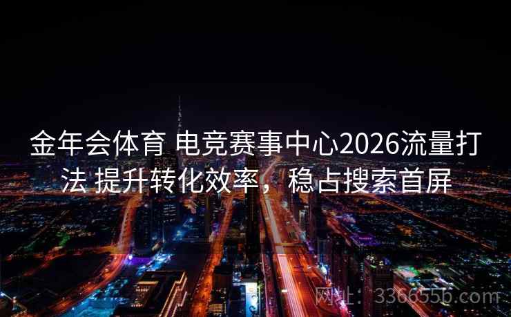 金年会体育 电竞赛事中心2026流量打法 提升转化效率，稳占搜索首屏