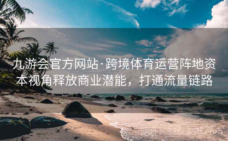 九游会官方网站·跨境体育运营阵地资本视角释放商业潜能，打通流量链路