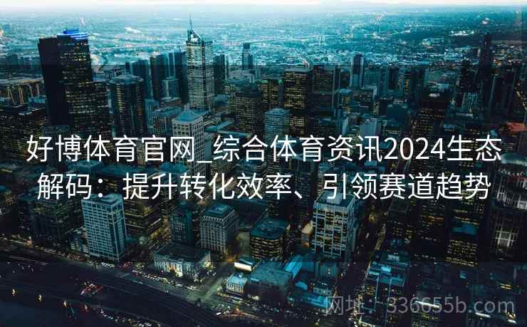 好博体育官网_综合体育资讯2024生态解码：提升转化效率、引领赛道趋势