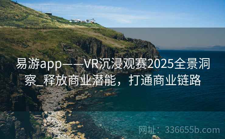 易游app——VR沉浸观赛2025全景洞察_释放商业潜能，打通商业链路