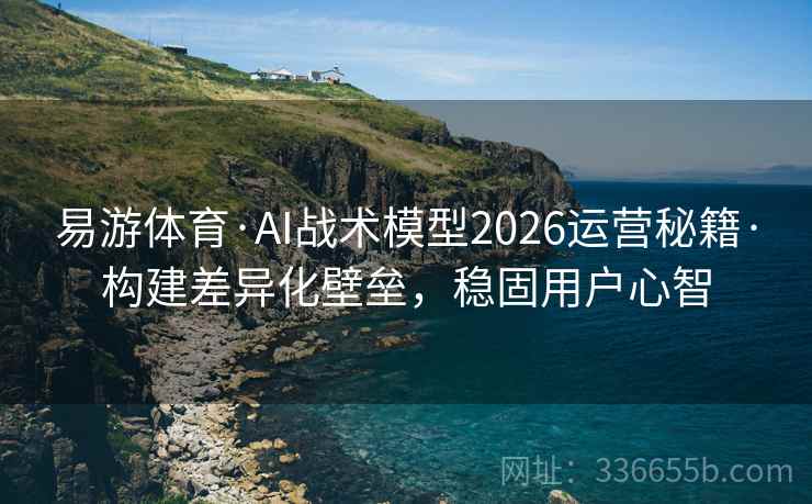 易游体育·AI战术模型2026运营秘籍·构建差异化壁垒，稳固用户心智