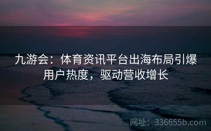 九游会：体育资讯平台出海布局引爆用户热度，驱动营收增长