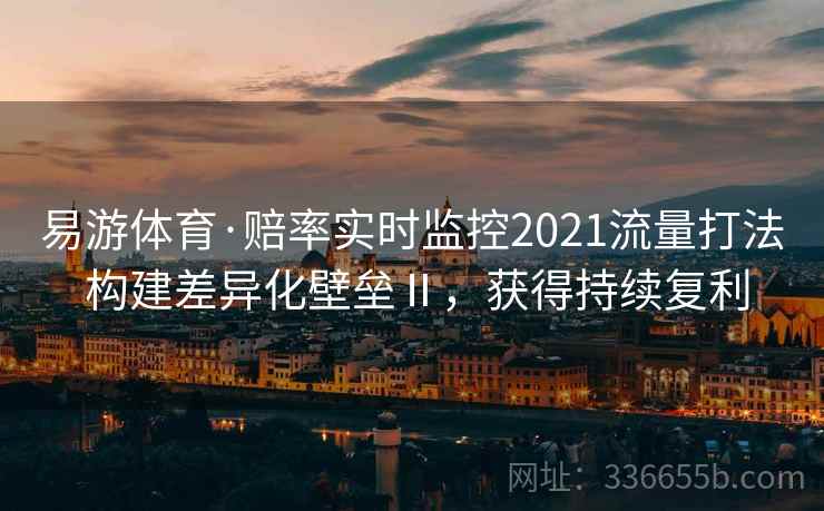 易游体育·赔率实时监控2021流量打法 构建差异化壁垒Ⅱ，获得持续复利