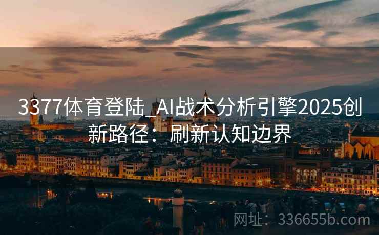 3377体育登陆_AI战术分析引擎2025创新路径：刷新认知边界