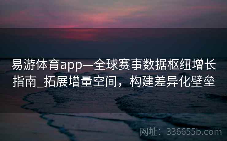 易游体育app—全球赛事数据枢纽增长指南_拓展增量空间，构建差异化壁垒