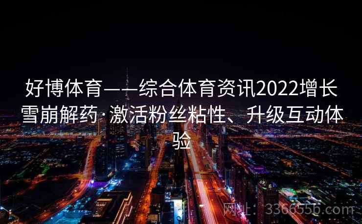 好博体育——综合体育资讯2022增长雪崩解药·激活粉丝粘性、升级互动体验
