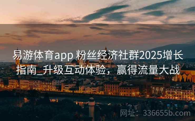 易游体育app 粉丝经济社群2025增长指南_升级互动体验，赢得流量大战