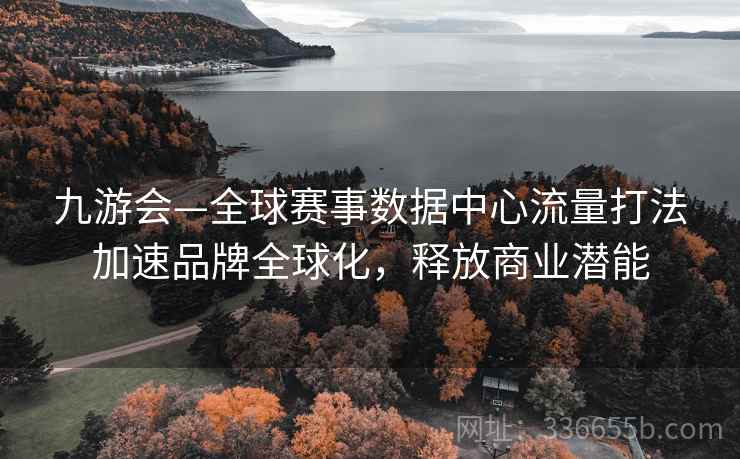 九游会—全球赛事数据中心流量打法加速品牌全球化，释放商业潜能