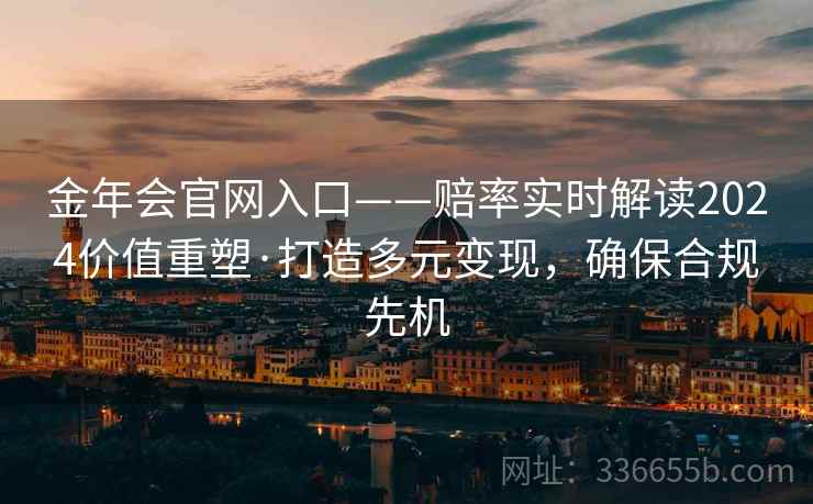 金年会官网入口——赔率实时解读2024价值重塑·打造多元变现，确保合规先机