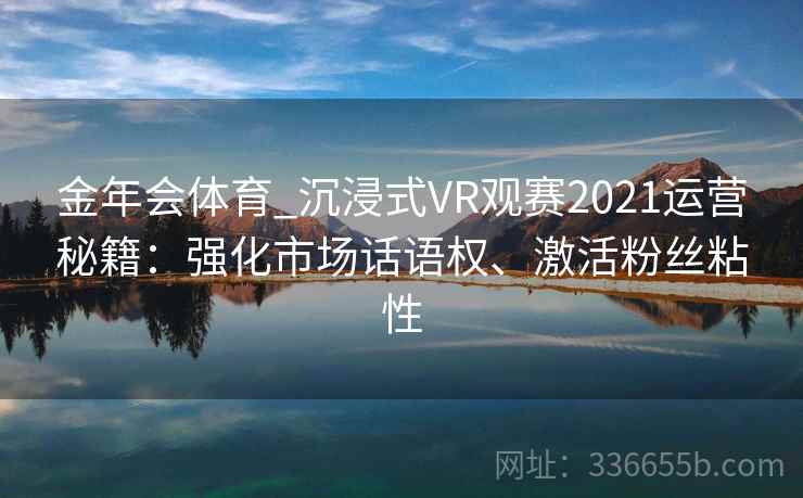 金年会体育_沉浸式VR观赛2021运营秘籍：强化市场话语权、激活粉丝粘性