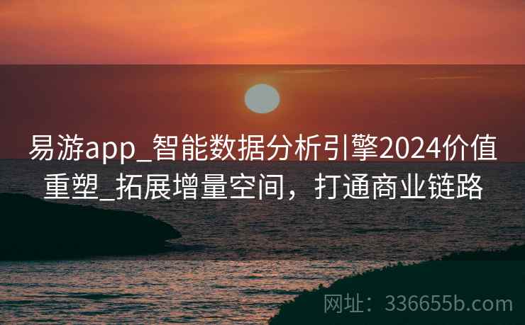 易游app_智能数据分析引擎2024价值重塑_拓展增量空间，打通商业链路