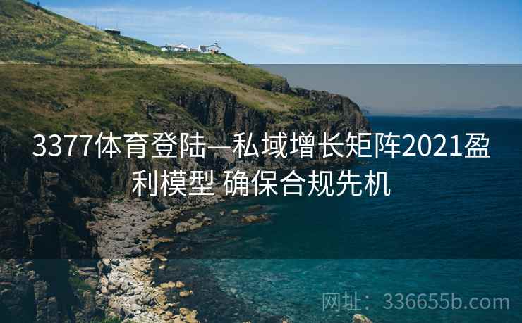 3377体育登陆—私域增长矩阵2021盈利模型 确保合规先机