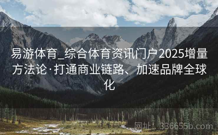易游体育_综合体育资讯门户2025增量方法论·打通商业链路、加速品牌全球化